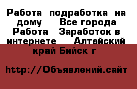 Работа (подработка) на дому   - Все города Работа » Заработок в интернете   . Алтайский край,Бийск г.